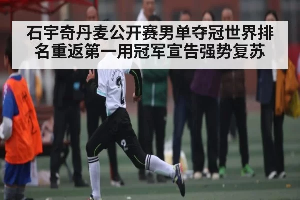 石宇奇丹麦公开赛男单夺冠世界排名重返第一用冠军宣告强势复苏